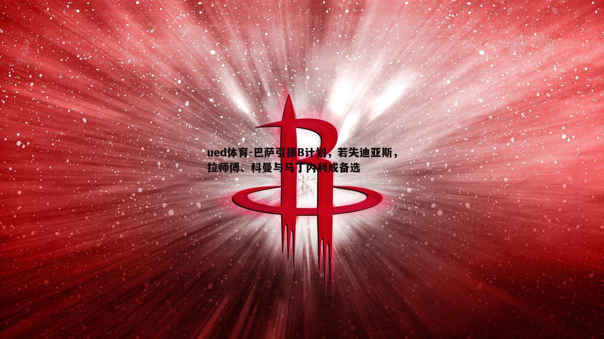 巴萨引援B计划，若失迪亚斯，拉师傅、科曼与马丁内利成备选