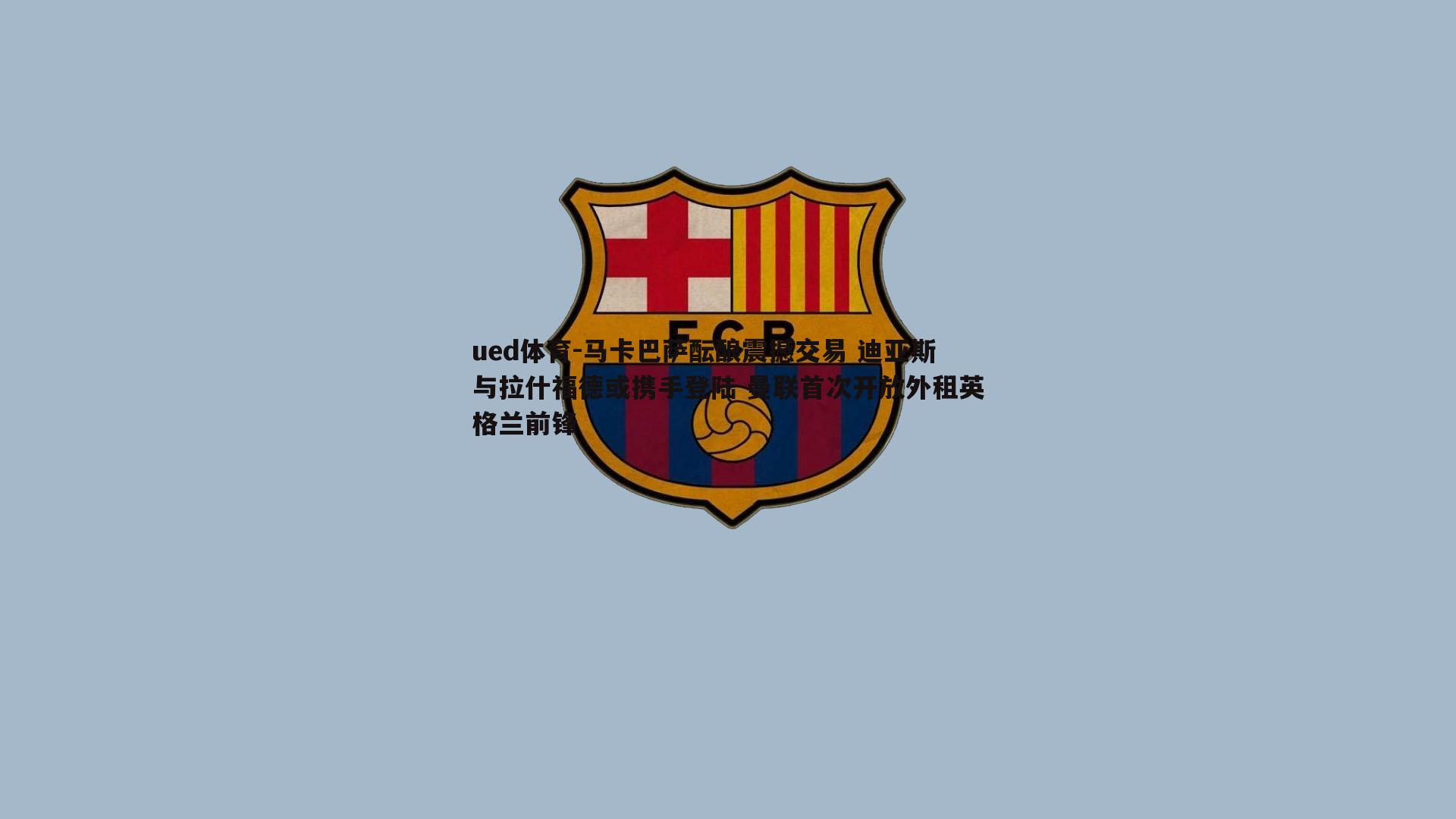 马卡巴萨酝酿震撼交易 迪亚斯与拉什福德或携手登陆 曼联首次开放外租英格兰前锋